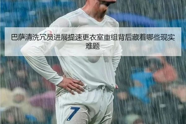 巴萨清洗冗员进展提速更衣室重组背后藏着哪些现实难题